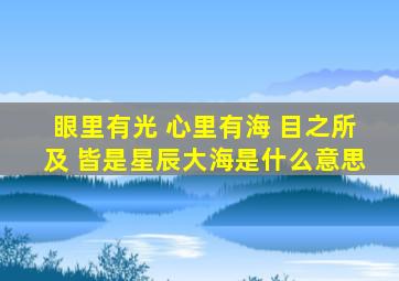 眼里有光 心里有海 目之所及 皆是星辰大海是什么意思